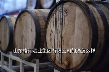 山东百佳汇酒业怎么样,山东格汀酒业集团的酒怎么样